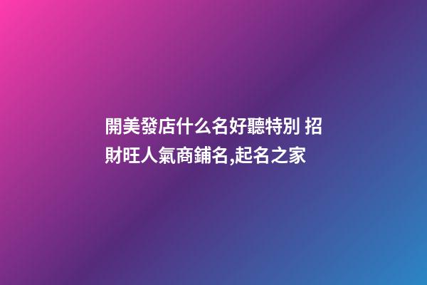 開美發店什么名好聽特別 招財旺人氣商鋪名,起名之家-第1張-店鋪起名-玄機派